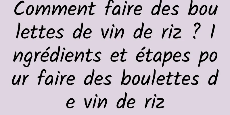 Comment faire des boulettes de vin de riz ? Ingrédients et étapes pour faire des boulettes de vin de riz