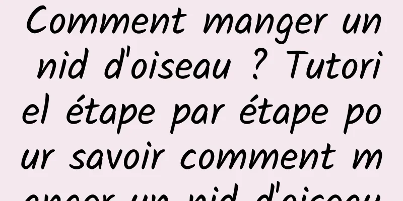 Comment manger un nid d'oiseau ? Tutoriel étape par étape pour savoir comment manger un nid d'oiseau