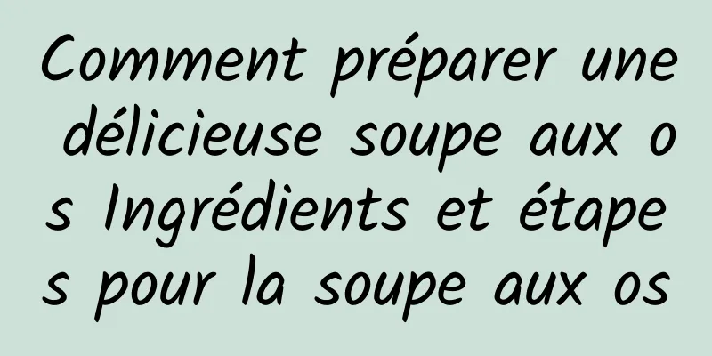 Comment préparer une délicieuse soupe aux os Ingrédients et étapes pour la soupe aux os