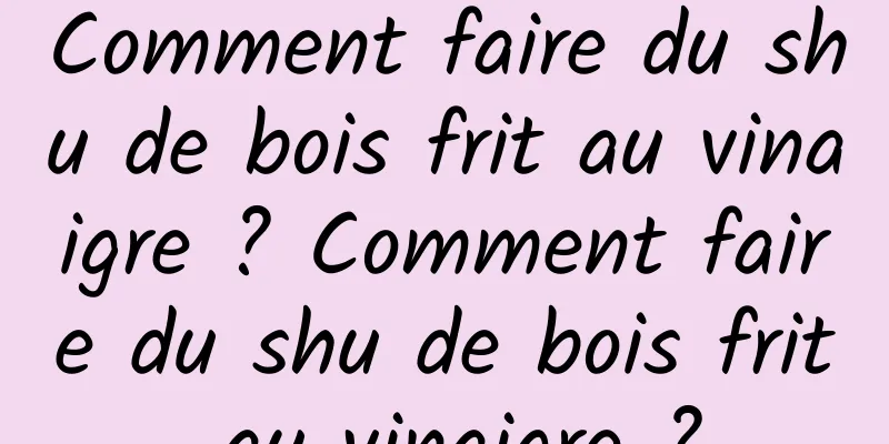 Comment faire du shu de bois frit au vinaigre ? Comment faire du shu de bois frit au vinaigre ?