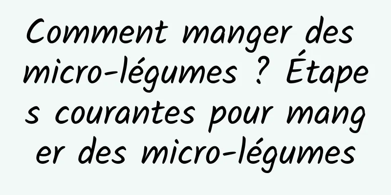 Comment manger des micro-légumes ? Étapes courantes pour manger des micro-légumes