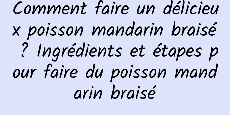 Comment faire un délicieux poisson mandarin braisé ? Ingrédients et étapes pour faire du poisson mandarin braisé