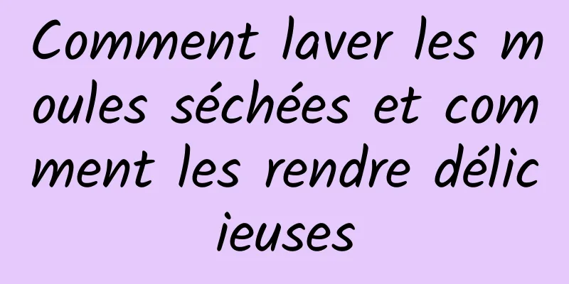 Comment laver les moules séchées et comment les rendre délicieuses