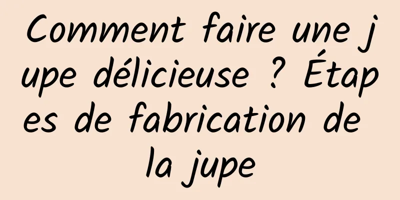 Comment faire une jupe délicieuse ? Étapes de fabrication de la jupe