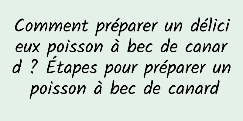 Comment préparer un délicieux poisson à bec de canard ? Étapes pour préparer un poisson à bec de canard