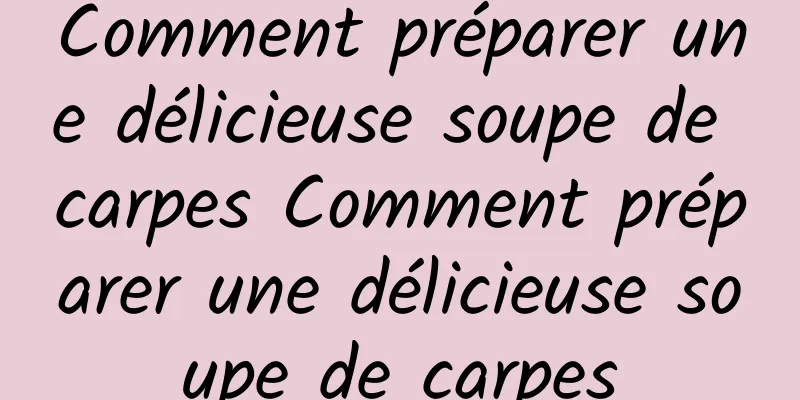 Comment préparer une délicieuse soupe de carpes Comment préparer une délicieuse soupe de carpes