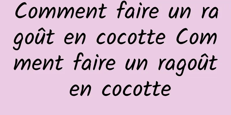 Comment faire un ragoût en cocotte Comment faire un ragoût en cocotte