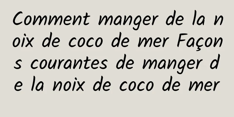 Comment manger de la noix de coco de mer Façons courantes de manger de la noix de coco de mer