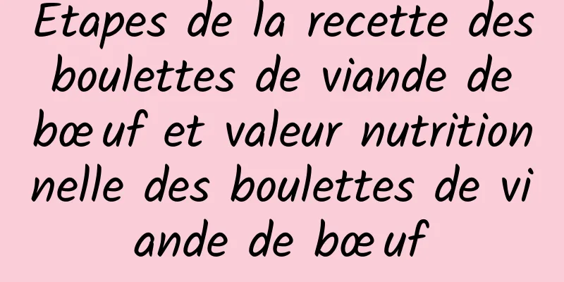 Étapes de la recette des boulettes de viande de bœuf et valeur nutritionnelle des boulettes de viande de bœuf