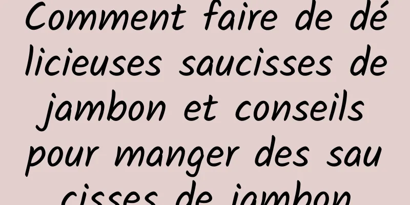 Comment faire de délicieuses saucisses de jambon et conseils pour manger des saucisses de jambon