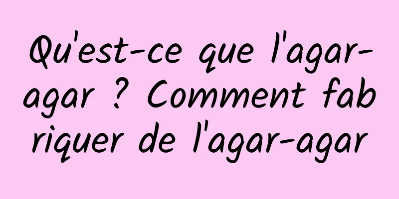 Qu'est-ce que l'agar-agar ? Comment fabriquer de l'agar-agar