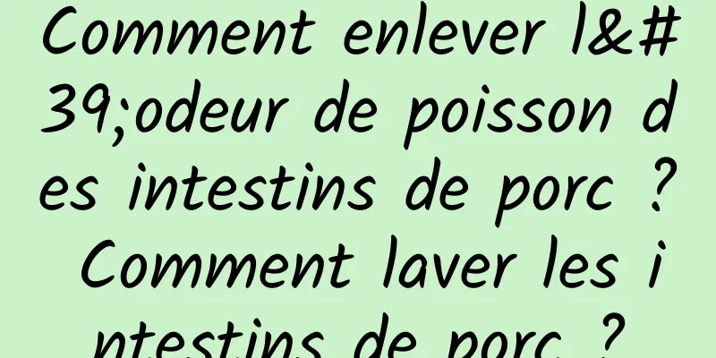 Comment enlever l'odeur de poisson des intestins de porc ? Comment laver les intestins de porc ?