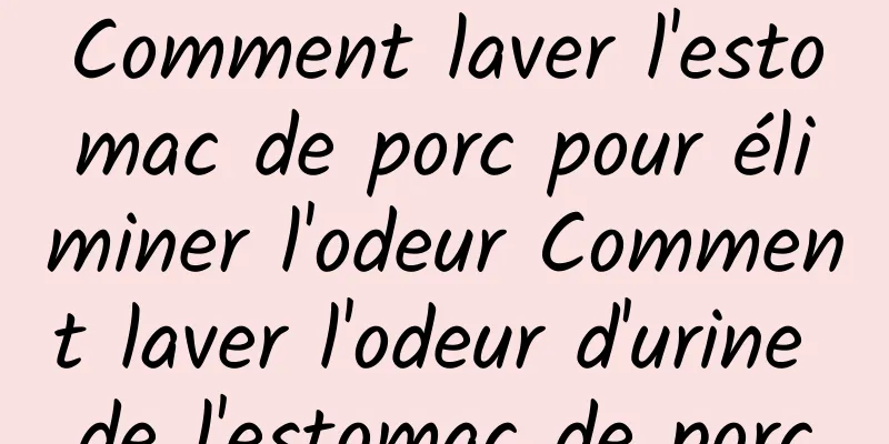 Comment laver l'estomac de porc pour éliminer l'odeur Comment laver l'odeur d'urine de l'estomac de porc