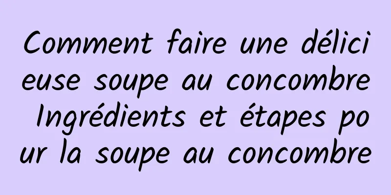 Comment faire une délicieuse soupe au concombre Ingrédients et étapes pour la soupe au concombre