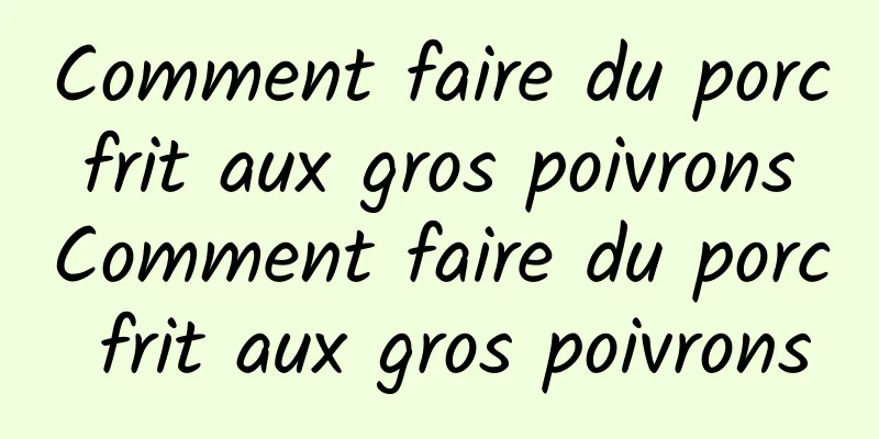 Comment faire du porc frit aux gros poivrons Comment faire du porc frit aux gros poivrons