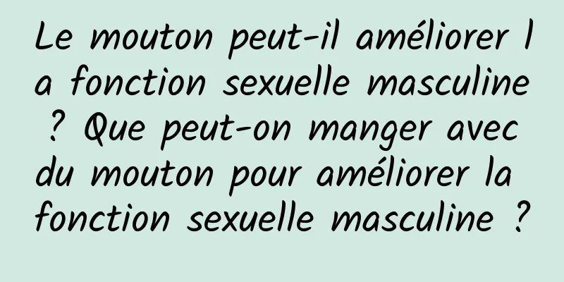 Le mouton peut-il améliorer la fonction sexuelle masculine ? Que peut-on manger avec du mouton pour améliorer la fonction sexuelle masculine ?