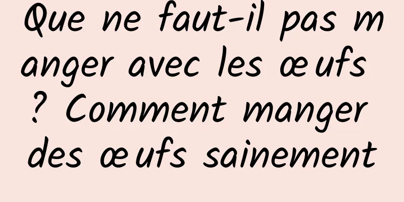 Que ne faut-il pas manger avec les œufs ? Comment manger des œufs sainement