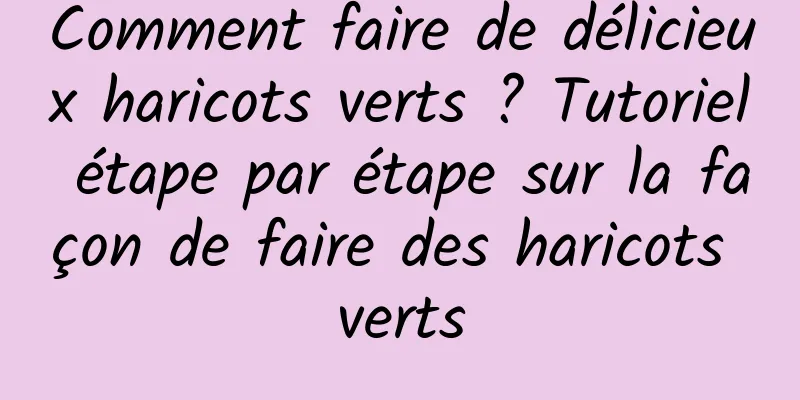 Comment faire de délicieux haricots verts ? Tutoriel étape par étape sur la façon de faire des haricots verts