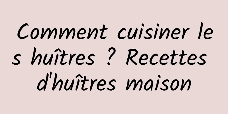 Comment cuisiner les huîtres ? Recettes d'huîtres maison