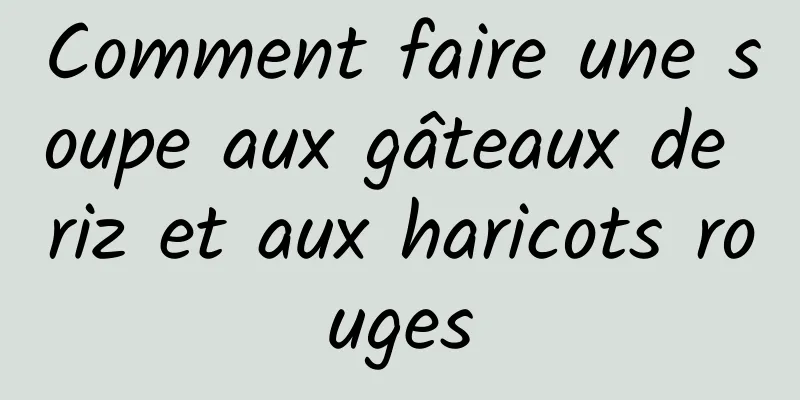 Comment faire une soupe aux gâteaux de riz et aux haricots rouges