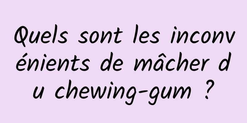 Quels sont les inconvénients de mâcher du chewing-gum ?