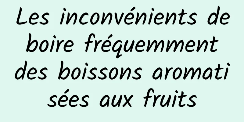 Les inconvénients de boire fréquemment des boissons aromatisées aux fruits