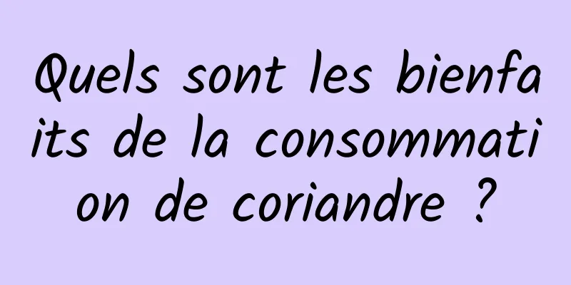 Quels sont les bienfaits de la consommation de coriandre ?