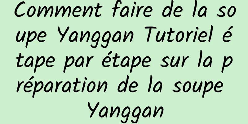 Comment faire de la soupe Yanggan Tutoriel étape par étape sur la préparation de la soupe Yanggan