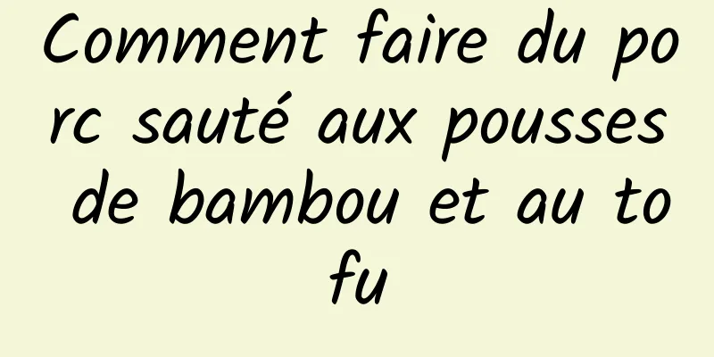 Comment faire du porc sauté aux pousses de bambou et au tofu