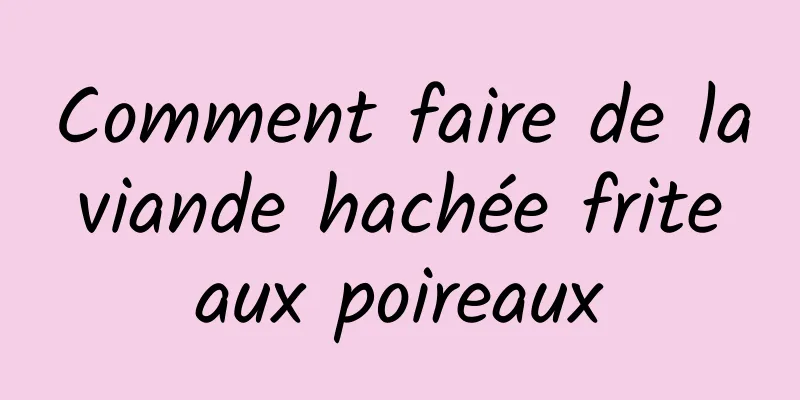 Comment faire de la viande hachée frite aux poireaux