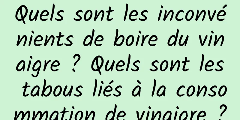 Quels sont les inconvénients de boire du vinaigre ? Quels sont les tabous liés à la consommation de vinaigre ?