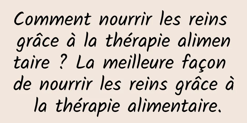 Comment nourrir les reins grâce à la thérapie alimentaire ? La meilleure façon de nourrir les reins grâce à la thérapie alimentaire.