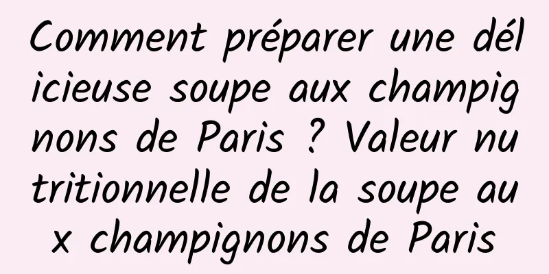 Comment préparer une délicieuse soupe aux champignons de Paris ? Valeur nutritionnelle de la soupe aux champignons de Paris