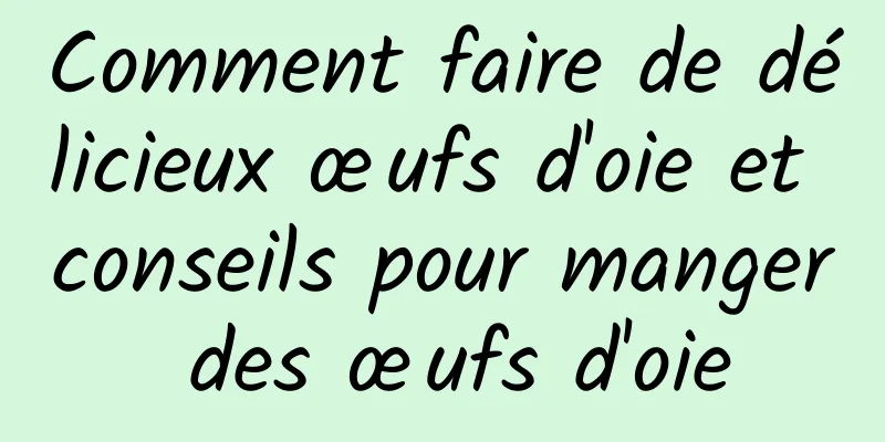 Comment faire de délicieux œufs d'oie et conseils pour manger des œufs d'oie