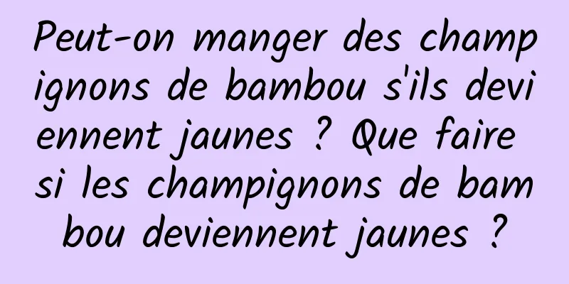 Peut-on manger des champignons de bambou s'ils deviennent jaunes ? Que faire si les champignons de bambou deviennent jaunes ?