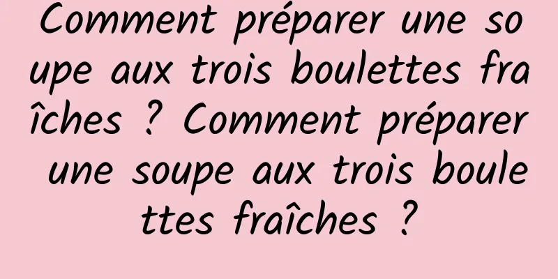 Comment préparer une soupe aux trois boulettes fraîches ? Comment préparer une soupe aux trois boulettes fraîches ?