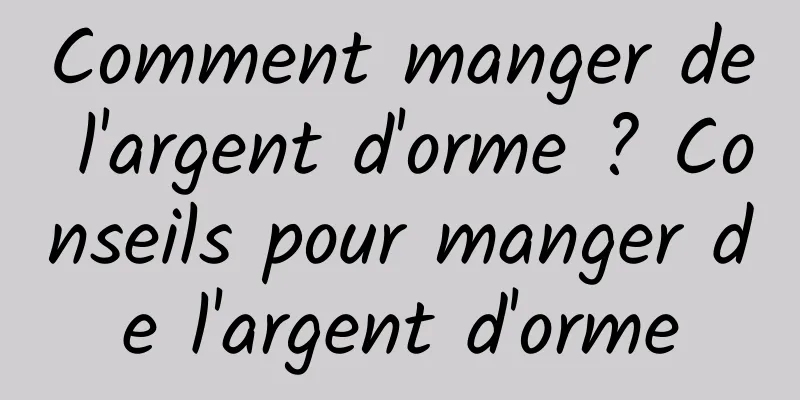 Comment manger de l'argent d'orme ? Conseils pour manger de l'argent d'orme