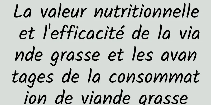 La valeur nutritionnelle et l'efficacité de la viande grasse et les avantages de la consommation de viande grasse