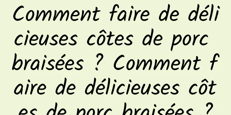 Comment faire de délicieuses côtes de porc braisées ? Comment faire de délicieuses côtes de porc braisées ?