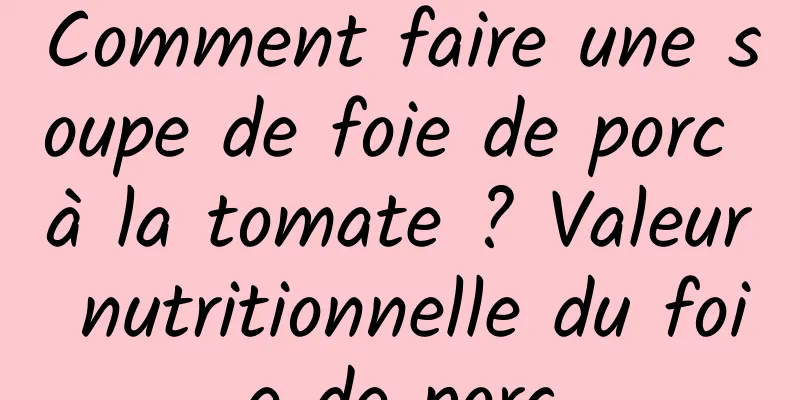 Comment faire une soupe de foie de porc à la tomate ? Valeur nutritionnelle du foie de porc