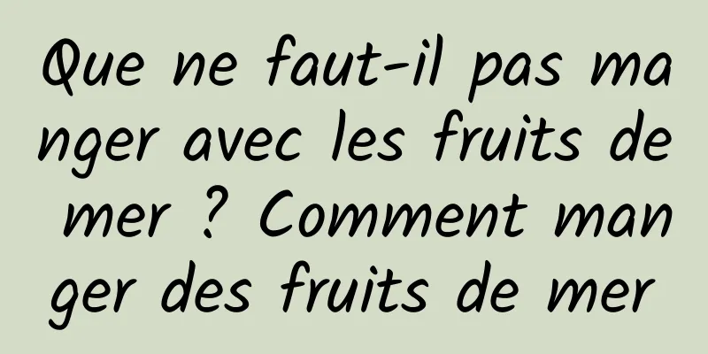 Que ne faut-il pas manger avec les fruits de mer ? Comment manger des fruits de mer