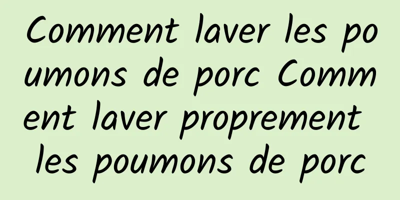 Comment laver les poumons de porc Comment laver proprement les poumons de porc