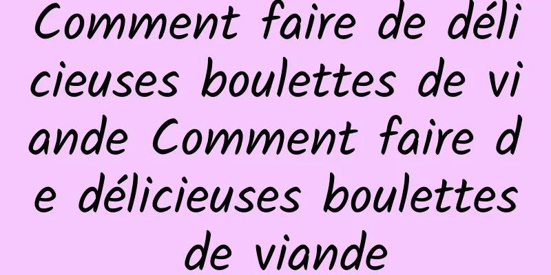 Comment faire de délicieuses boulettes de viande Comment faire de délicieuses boulettes de viande