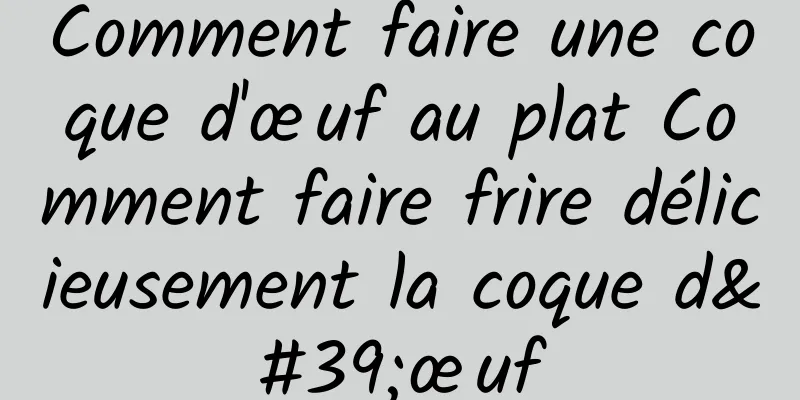 Comment faire une coque d'œuf au plat Comment faire frire délicieusement la coque d'œuf