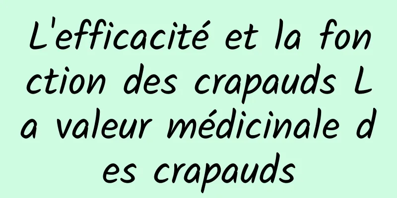 L'efficacité et la fonction des crapauds La valeur médicinale des crapauds