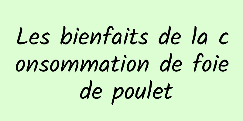 Les bienfaits de la consommation de foie de poulet