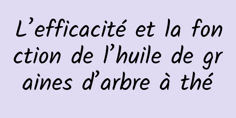 L’efficacité et la fonction de l’huile de graines d’arbre à thé