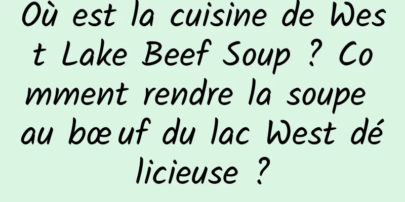 Où est la cuisine de West Lake Beef Soup ? Comment rendre la soupe au bœuf du lac West délicieuse ?