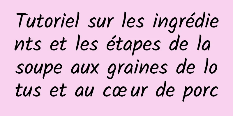 Tutoriel sur les ingrédients et les étapes de la soupe aux graines de lotus et au cœur de porc