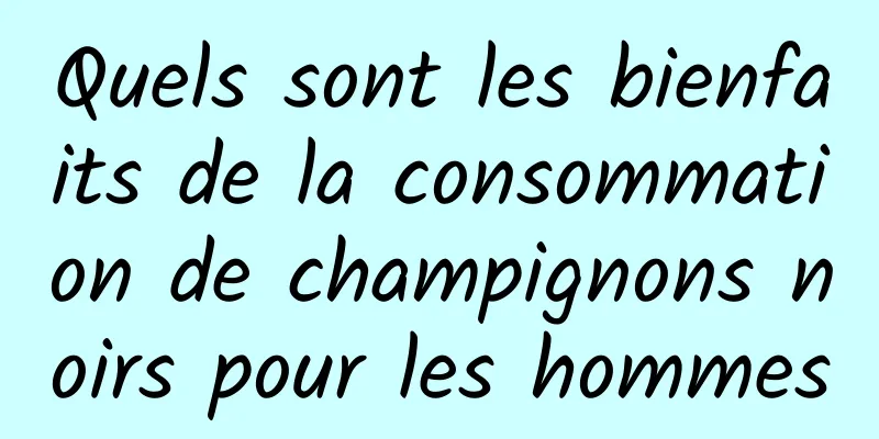 Quels sont les bienfaits de la consommation de champignons noirs pour les hommes